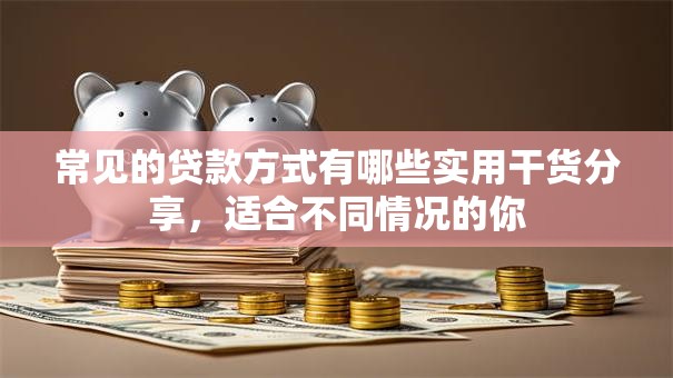 常见的贷款方式有哪些实用干货分享，适合不同情况的你