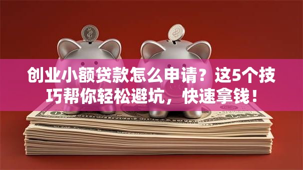 创业小额贷款怎么申请？这5个技巧帮你轻松避坑，快速拿钱！