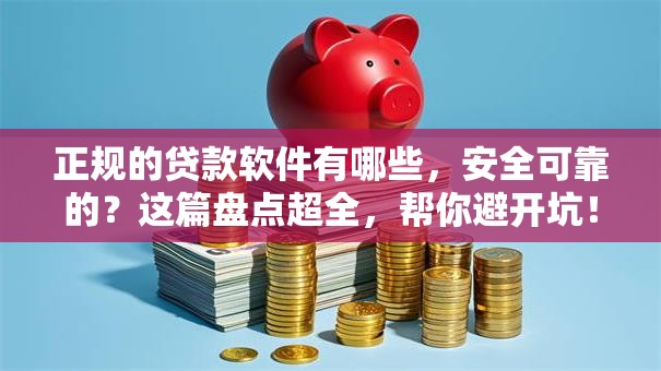 正规的贷款软件有哪些，安全可靠的？这篇盘点超全，帮你避开坑！