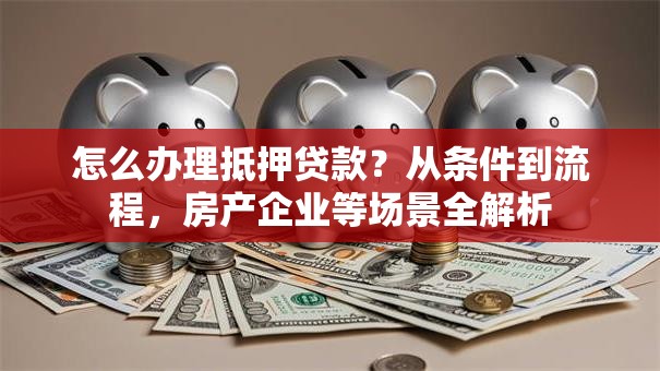 怎么办理抵押贷款？从条件到流程，房产企业等场景全解析