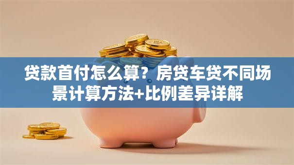 贷款首付怎么算？房贷车贷不同场景计算方法+比例差异详解