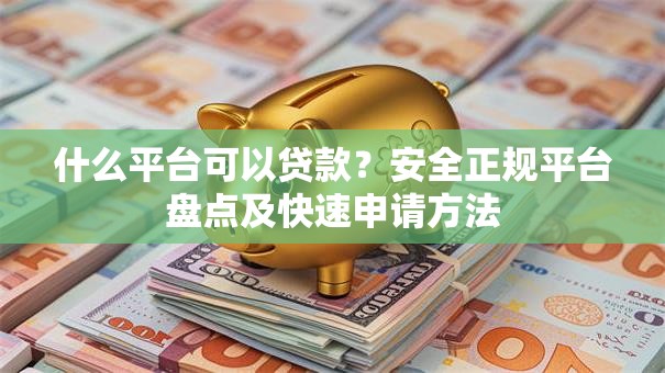 什么平台可以贷款？安全正规平台盘点及快速申请方法