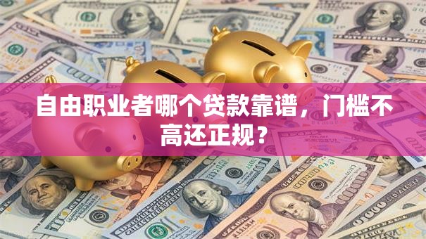自由职业者哪个贷款靠谱，门槛不高还正规？