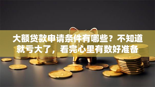大额贷款申请条件有哪些？不知道就亏大了，看完心里有数好准备