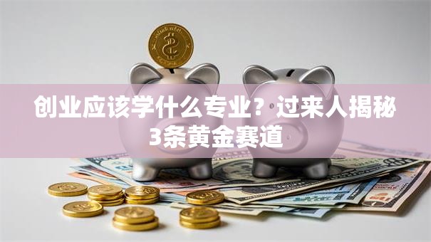 创业应该学什么专业？过来人揭秘3条黄金赛道