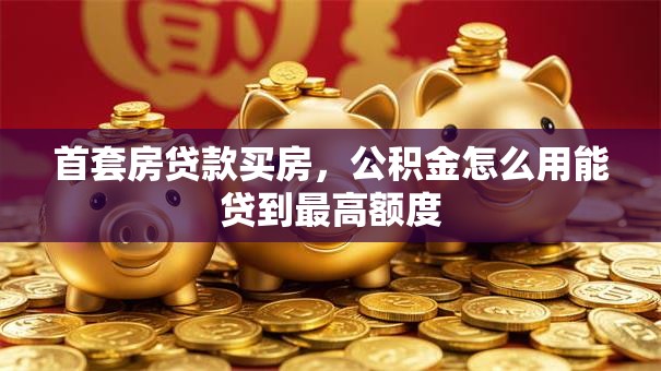 首套房贷款买房，公积金怎么用能贷到最高额度
