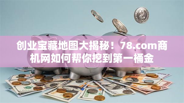 创业宝藏地图大揭秘！78.com商机网如何帮你挖到第一桶金