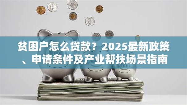 贫困户怎么贷款？2025最新政策、申请条件及产业帮扶场景指南