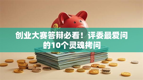 创业大赛答辩必看！评委最爱问的10个灵魂拷问