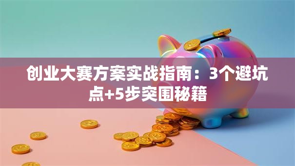 创业大赛方案实战指南：3个避坑点+5步突围秘籍