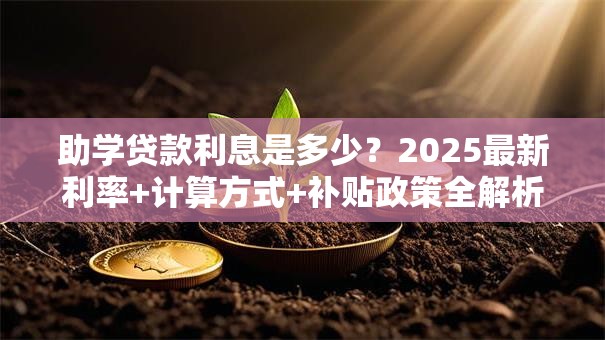 助学贷款利息是多少？2025最新利率+计算方式+补贴政策全解析