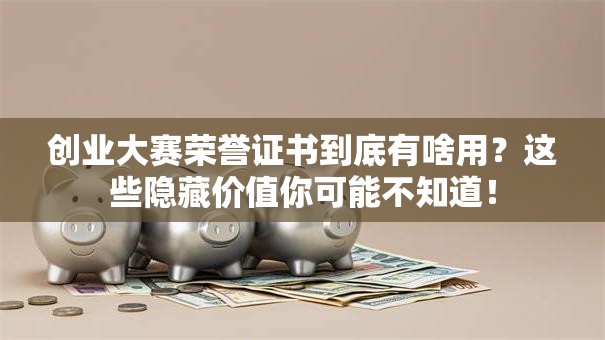 创业大赛荣誉证书到底有啥用？这些隐藏价值你可能不知道！