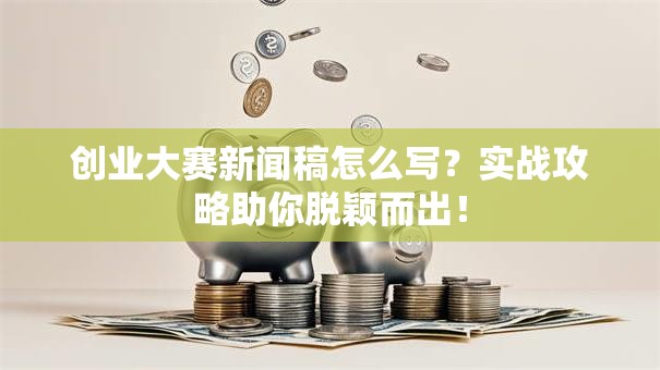 创业大赛新闻稿怎么写？实战攻略助你脱颖而出！