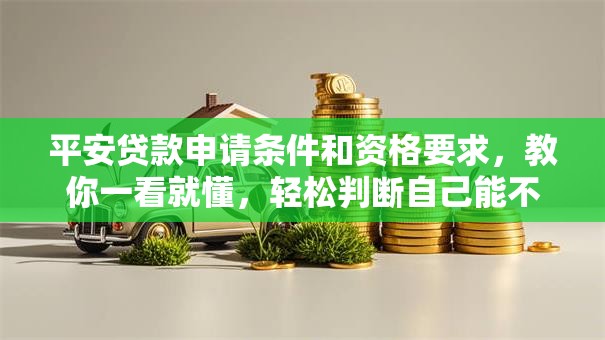 平安贷款申请条件和资格要求，教你一看就懂，轻松判断自己能不能贷