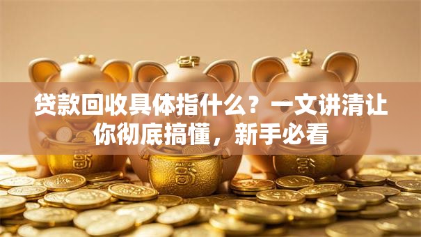 贷款回收具体指什么？一文讲清让你彻底搞懂，新手必看