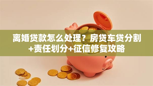 离婚贷款怎么处理？房贷车贷分割+责任划分+征信修复攻略