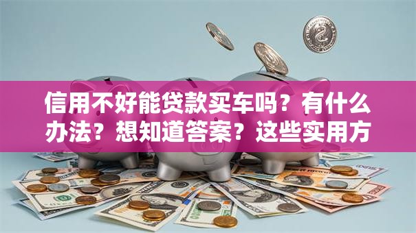 信用不好能贷款买车吗？有什么办法？想知道答案？这些实用方法帮你解决难题