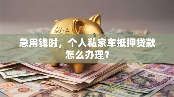 急用钱时，个人私家车抵押贷款怎么办理？