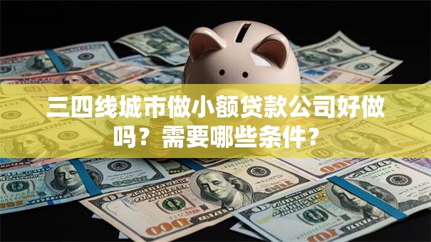 三四线城市做小额贷款公司好做吗？需要哪些条件？