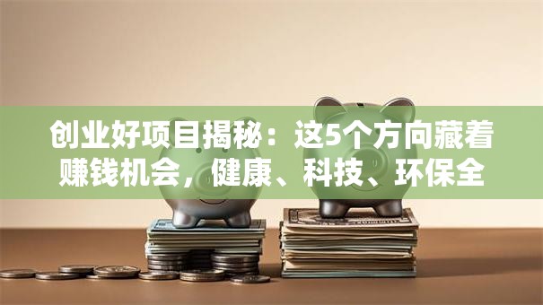 创业好项目揭秘:这5个方向藏着赚钱机会,健康、科技、环保全都有! 创业好项目揭秘:这5个方向藏着赚钱机会,健康、科技、环保全都有!