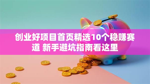 创业好项目首页精选10个稳赚赛道 新手避坑指南看这里 创业好项目首页精选10个稳赚赛道 新手避坑指南看这里
