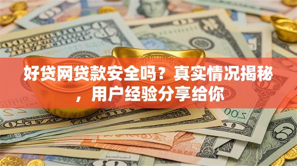 好贷网贷款安全吗？真实情况揭秘，用户经验分享给你