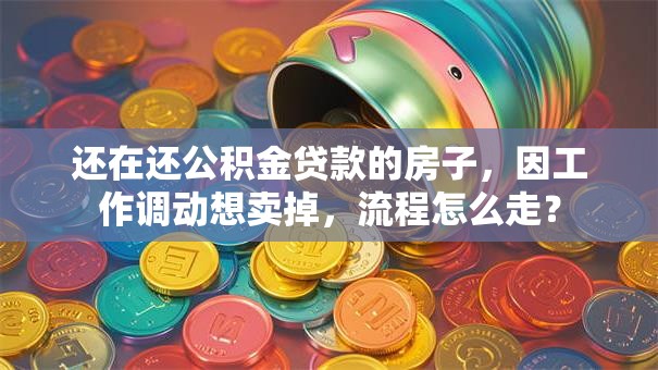 还在还公积金贷款的房子，因工作调动想卖掉，流程怎么走？