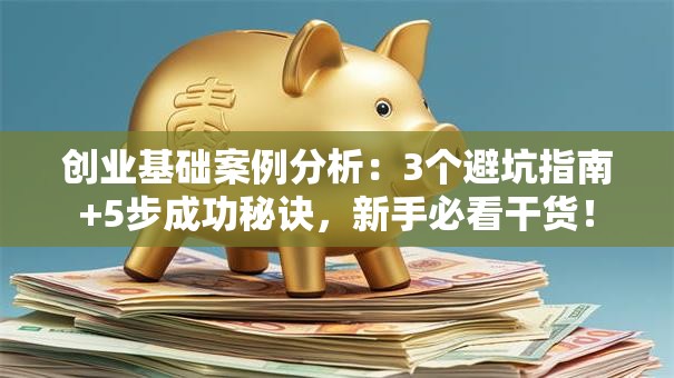 创业基础案例分析：3个避坑指南+5步成功秘诀，新手必看干货！