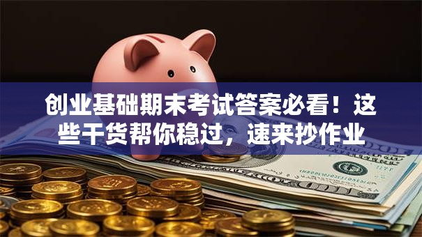 创业基础期末考试答案必看！这些干货帮你稳过，速来抄作业
