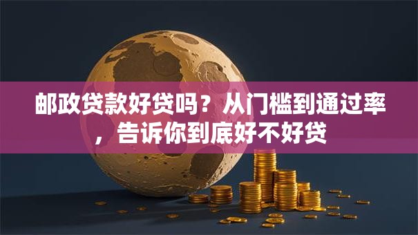 邮政贷款好贷吗？从门槛到通过率，告诉你到底好不好贷