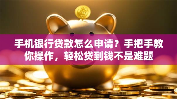 手机银行贷款怎么申请？手把手教你操作，轻松贷到钱不是难题