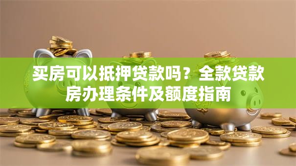 买房可以抵押贷款吗？全款贷款房办理条件及额度指南