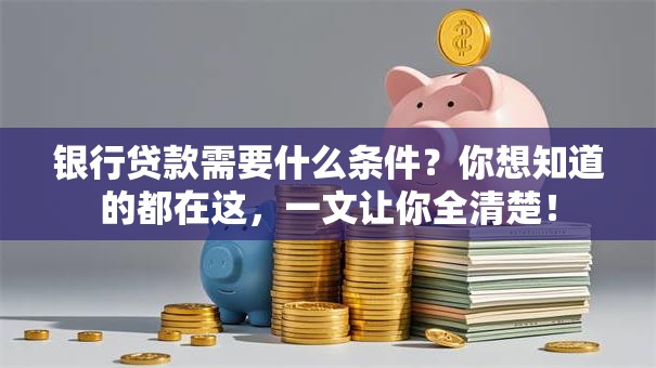 银行贷款需要什么条件？你想知道的都在这，一文让你全清楚！
