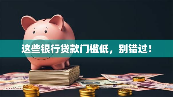 这些银行贷款门槛低，别错过！