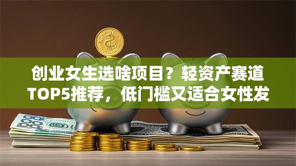 创业女生选啥项目？轻资产赛道TOP5推荐，低门槛又适合女性发挥优势！