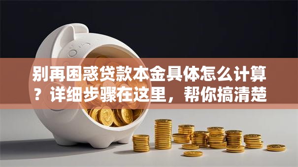 别再困惑贷款本金具体怎么计算？详细步骤在这里，帮你搞清楚