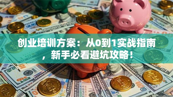 创业培训方案：从0到1实战指南，新手必看避坑攻略！