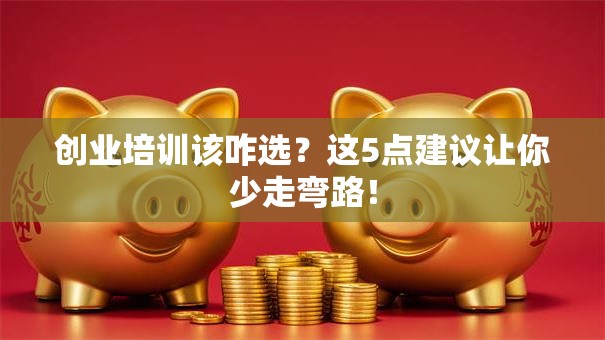 创业培训该咋选？这5点建议让你少走弯路！