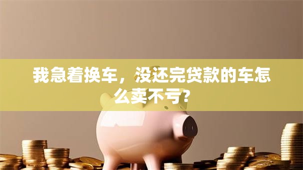 我急着换车，没还完贷款的车怎么卖不亏？
