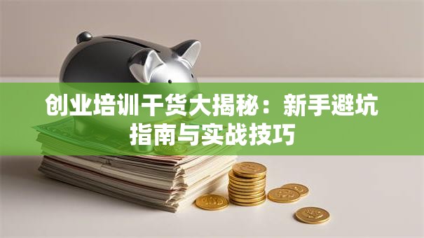 创业培训干货大揭秘：新手避坑指南与实战技巧