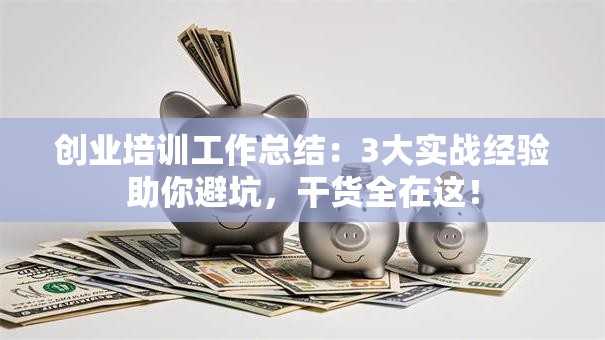 创业培训工作总结：3大实战经验助你避坑，干货全在这！
