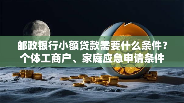 邮政银行小额贷款需要什么条件？个体工商户、家庭应急申请条件全解析