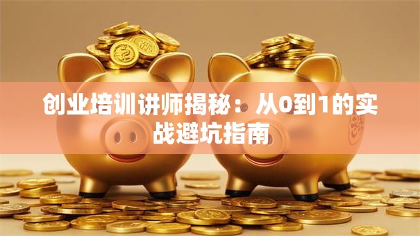 创业培训讲师揭秘：从0到1的实战避坑指南