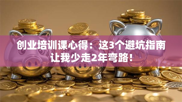 创业培训课心得：这3个避坑指南让我少走2年弯路！