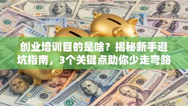创业培训目的是啥？揭秘新手避坑指南，3个关键点助你少走弯路