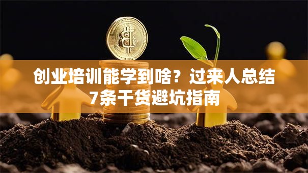 创业培训能学到啥？过来人总结7条干货避坑指南