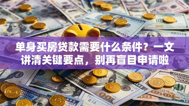 单身买房贷款需要什么条件？一文讲清关键要点，别再盲目申请啦