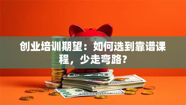 创业培训期望：如何选到靠谱课程，少走弯路？