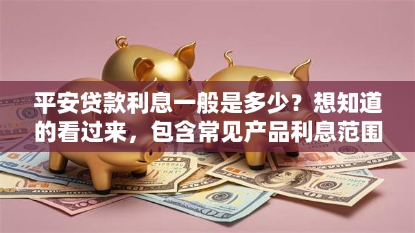 平安贷款利息一般是多少？想知道的看过来，包含常见产品利息范围和计算方式