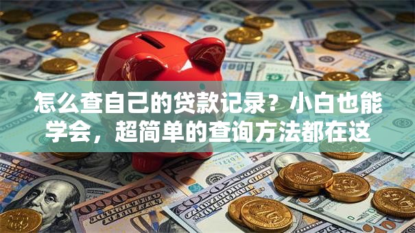 怎么查自己的贷款记录？小白也能学会，超简单的查询方法都在这，看完就会操作